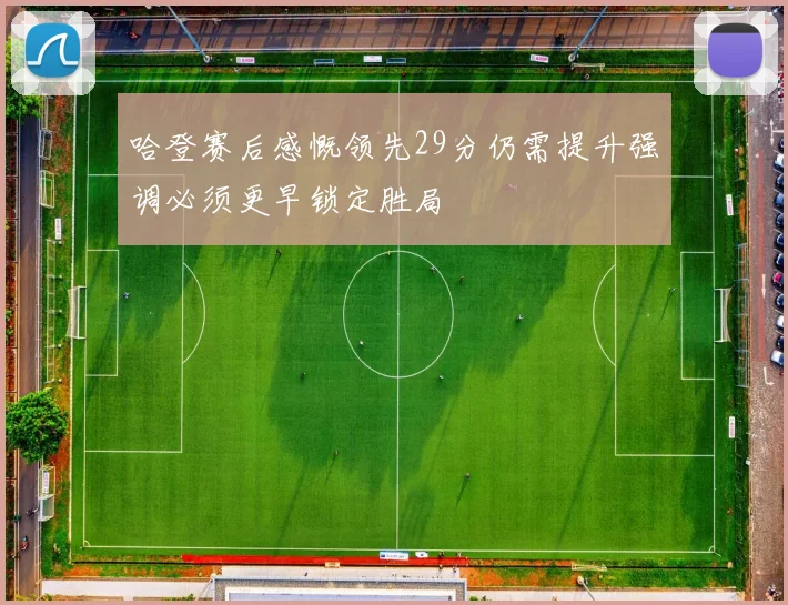 哈登赛后感慨领先29分仍需提升强调必须更早锁定胜局