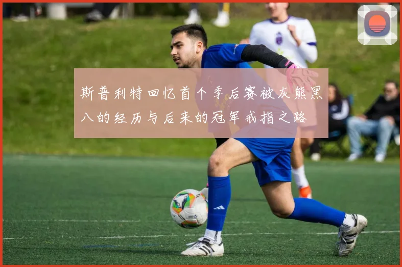 斯普利特回忆首个季后赛被灰熊黑八的经历与后来的冠军戒指之路