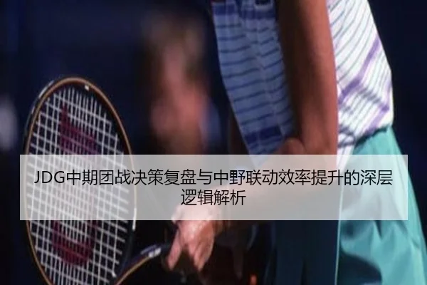 JDG中期团战决策复盘与中野联动效率提升的深层逻辑解析