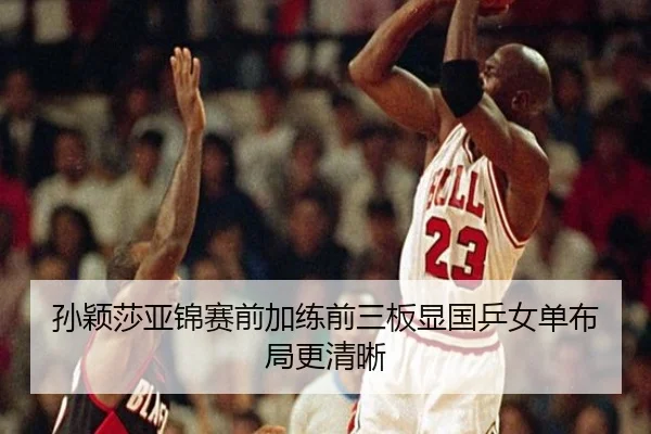 孙颖莎亚锦赛前加练前三板显国乒女单布局更清晰